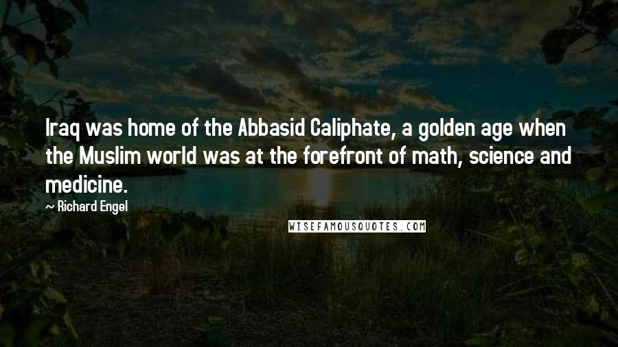 Richard Engel Quotes: Iraq was home of the Abbasid Caliphate, a golden age when the Muslim world was at the forefront of math, science and medicine.