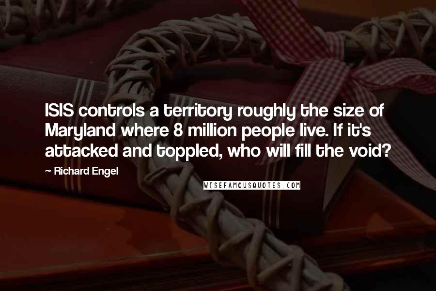 Richard Engel Quotes: ISIS controls a territory roughly the size of Maryland where 8 million people live. If it's attacked and toppled, who will fill the void?