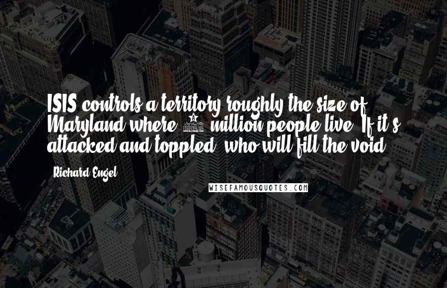 Richard Engel Quotes: ISIS controls a territory roughly the size of Maryland where 8 million people live. If it's attacked and toppled, who will fill the void?