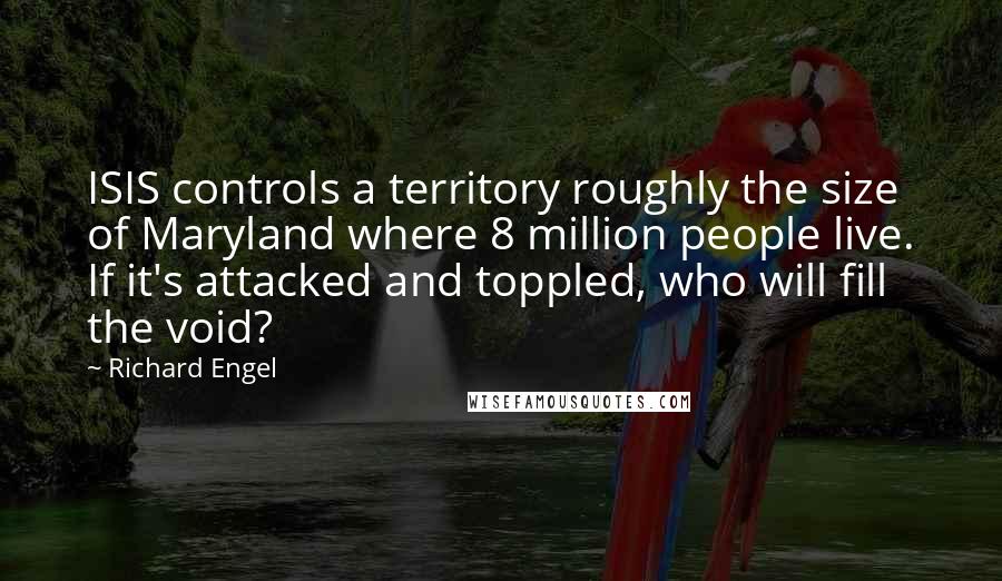 Richard Engel Quotes: ISIS controls a territory roughly the size of Maryland where 8 million people live. If it's attacked and toppled, who will fill the void?