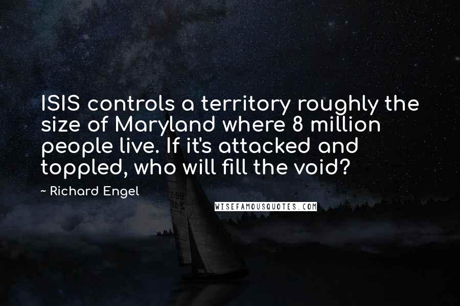 Richard Engel Quotes: ISIS controls a territory roughly the size of Maryland where 8 million people live. If it's attacked and toppled, who will fill the void?