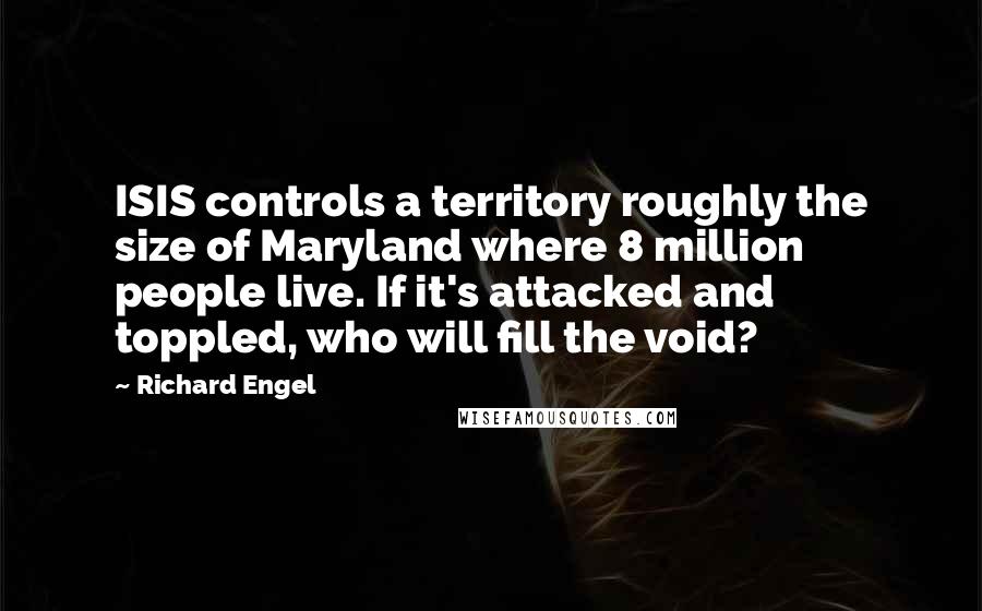 Richard Engel Quotes: ISIS controls a territory roughly the size of Maryland where 8 million people live. If it's attacked and toppled, who will fill the void?