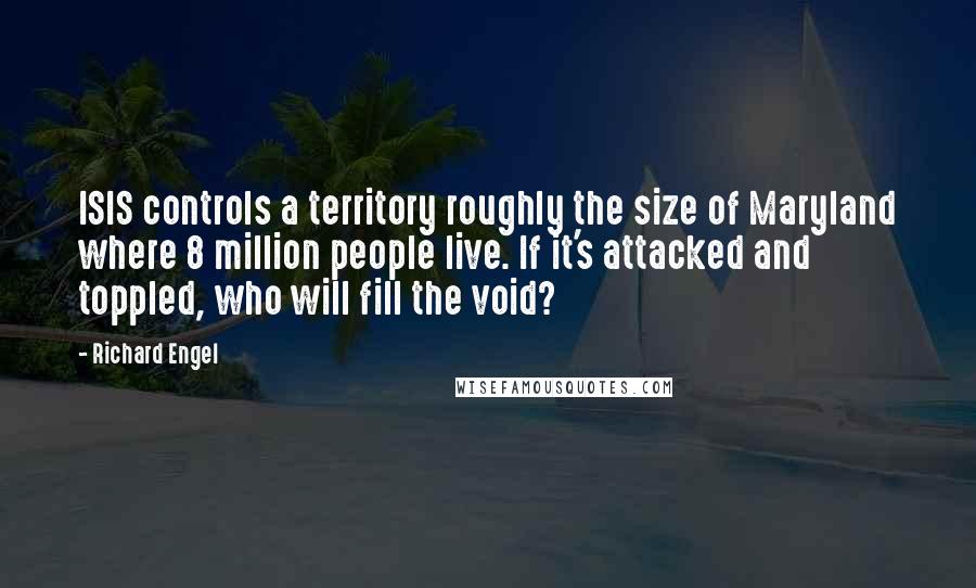 Richard Engel Quotes: ISIS controls a territory roughly the size of Maryland where 8 million people live. If it's attacked and toppled, who will fill the void?