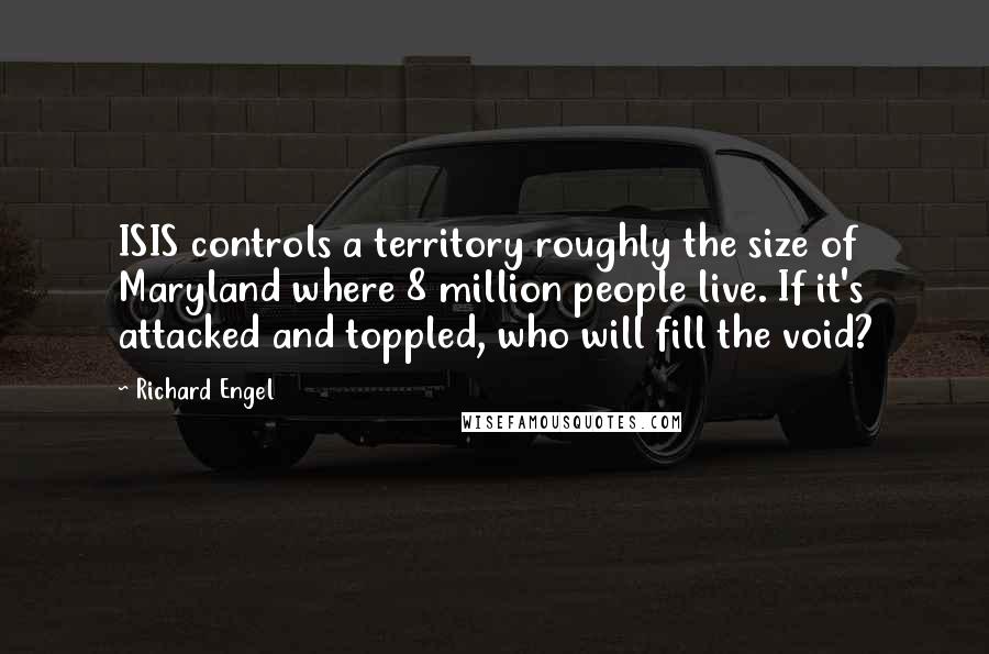 Richard Engel Quotes: ISIS controls a territory roughly the size of Maryland where 8 million people live. If it's attacked and toppled, who will fill the void?