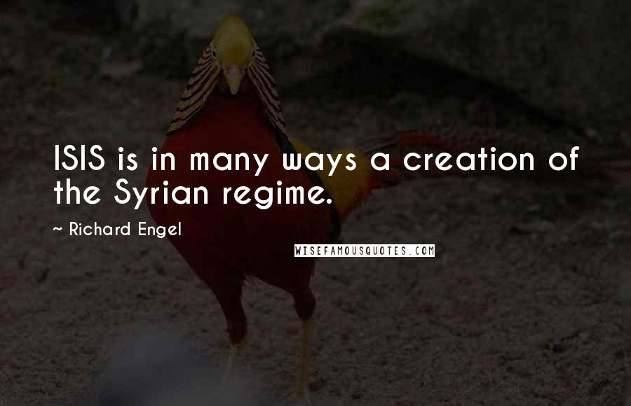Richard Engel Quotes: ISIS is in many ways a creation of the Syrian regime.