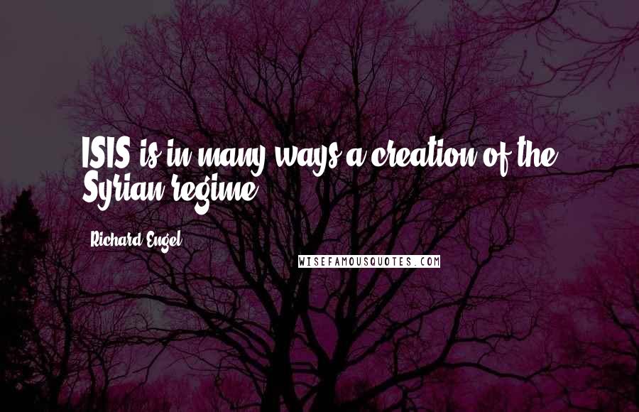 Richard Engel Quotes: ISIS is in many ways a creation of the Syrian regime.