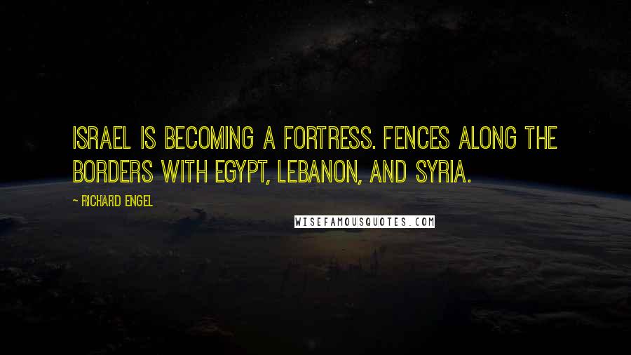 Richard Engel Quotes: Israel is becoming a fortress. Fences along the borders with Egypt, Lebanon, and Syria.