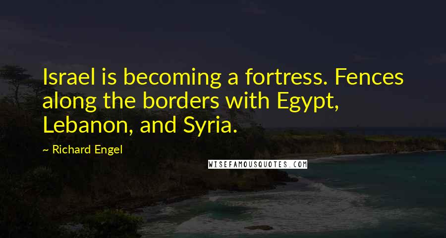 Richard Engel Quotes: Israel is becoming a fortress. Fences along the borders with Egypt, Lebanon, and Syria.