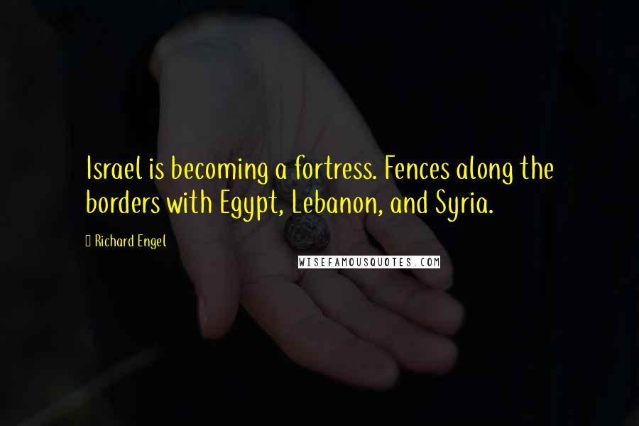 Richard Engel Quotes: Israel is becoming a fortress. Fences along the borders with Egypt, Lebanon, and Syria.