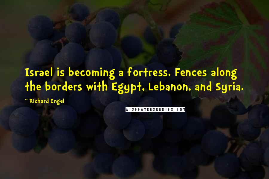Richard Engel Quotes: Israel is becoming a fortress. Fences along the borders with Egypt, Lebanon, and Syria.