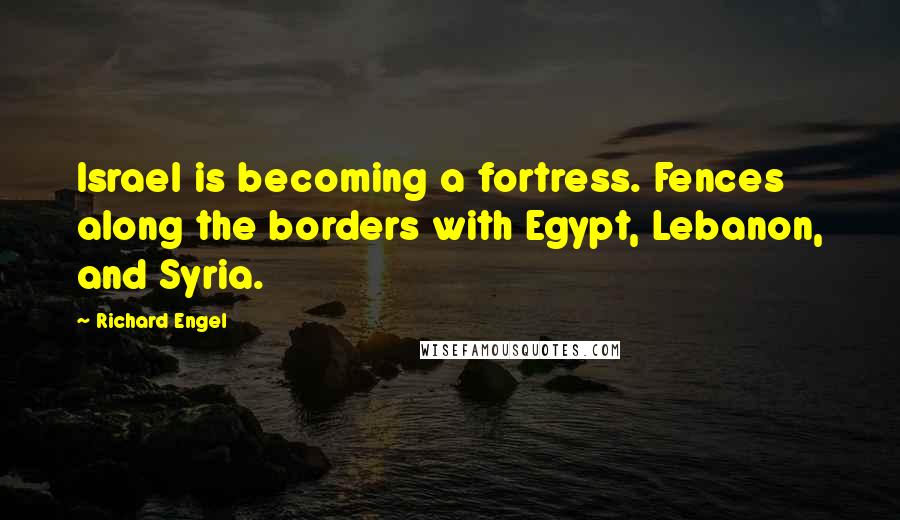 Richard Engel Quotes: Israel is becoming a fortress. Fences along the borders with Egypt, Lebanon, and Syria.