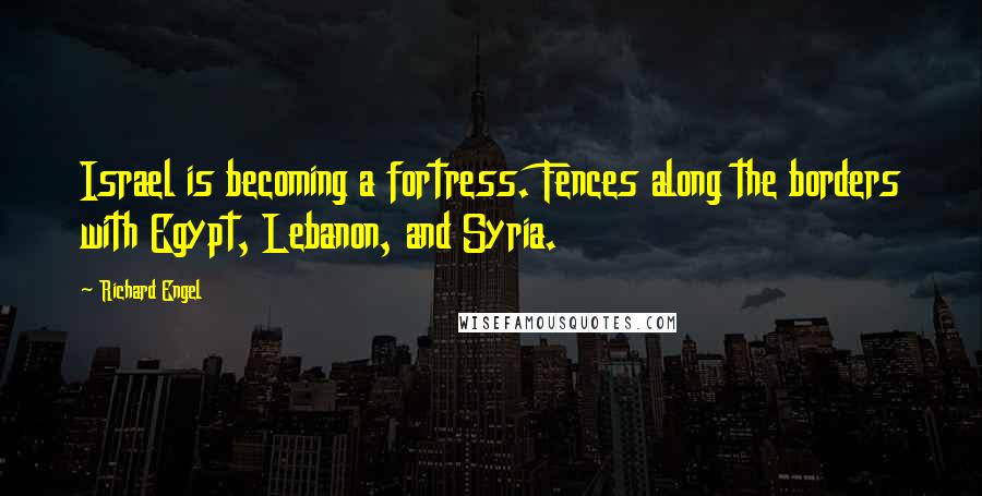 Richard Engel Quotes: Israel is becoming a fortress. Fences along the borders with Egypt, Lebanon, and Syria.
