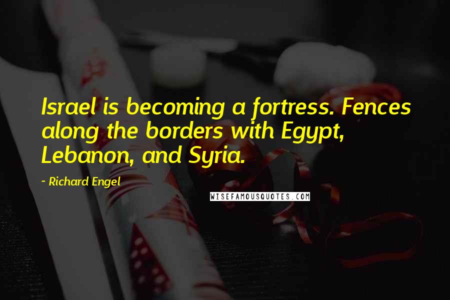 Richard Engel Quotes: Israel is becoming a fortress. Fences along the borders with Egypt, Lebanon, and Syria.