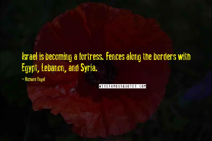 Richard Engel Quotes: Israel is becoming a fortress. Fences along the borders with Egypt, Lebanon, and Syria.