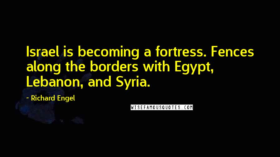 Richard Engel Quotes: Israel is becoming a fortress. Fences along the borders with Egypt, Lebanon, and Syria.