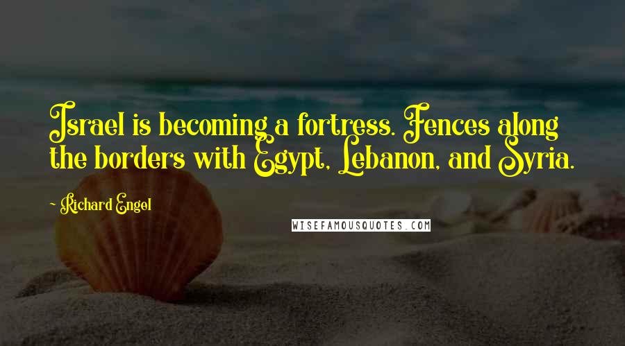 Richard Engel Quotes: Israel is becoming a fortress. Fences along the borders with Egypt, Lebanon, and Syria.