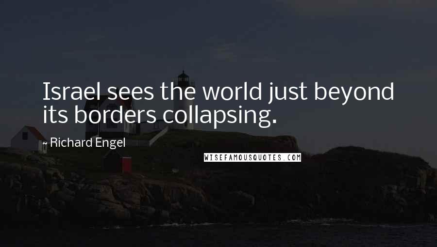 Richard Engel Quotes: Israel sees the world just beyond its borders collapsing.