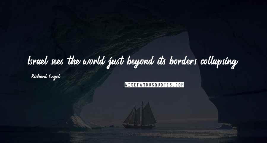 Richard Engel Quotes: Israel sees the world just beyond its borders collapsing.
