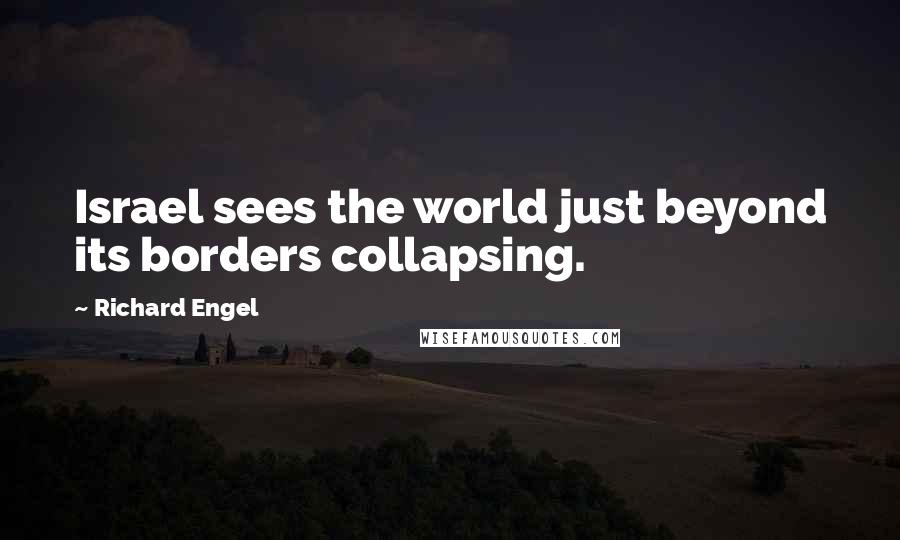 Richard Engel Quotes: Israel sees the world just beyond its borders collapsing.