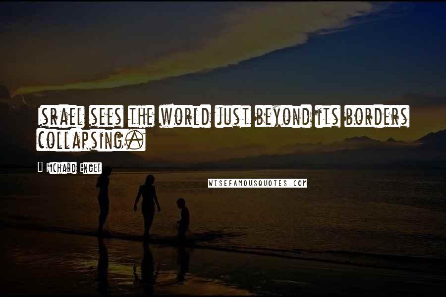 Richard Engel Quotes: Israel sees the world just beyond its borders collapsing.