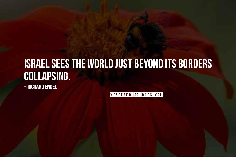 Richard Engel Quotes: Israel sees the world just beyond its borders collapsing.