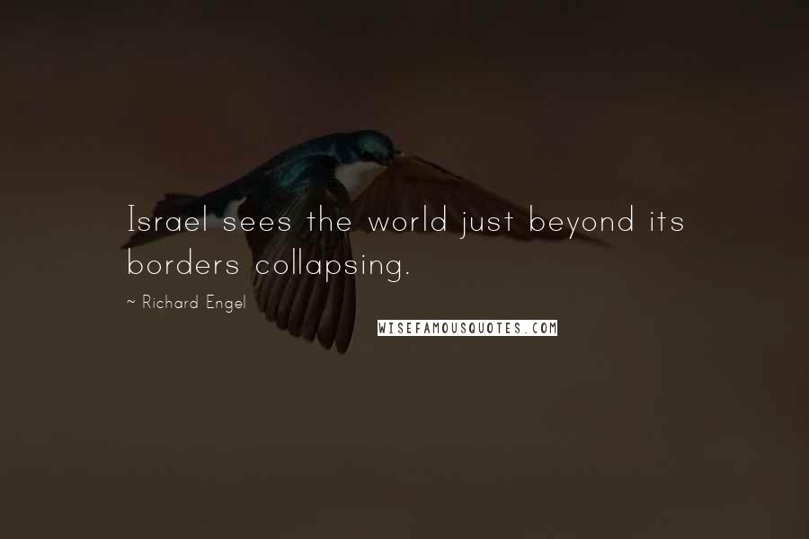 Richard Engel Quotes: Israel sees the world just beyond its borders collapsing.