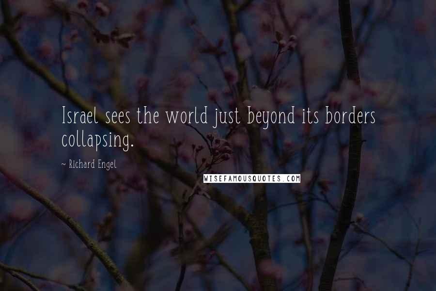 Richard Engel Quotes: Israel sees the world just beyond its borders collapsing.