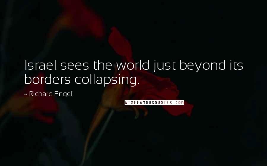 Richard Engel Quotes: Israel sees the world just beyond its borders collapsing.
