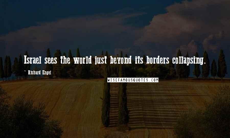 Richard Engel Quotes: Israel sees the world just beyond its borders collapsing.