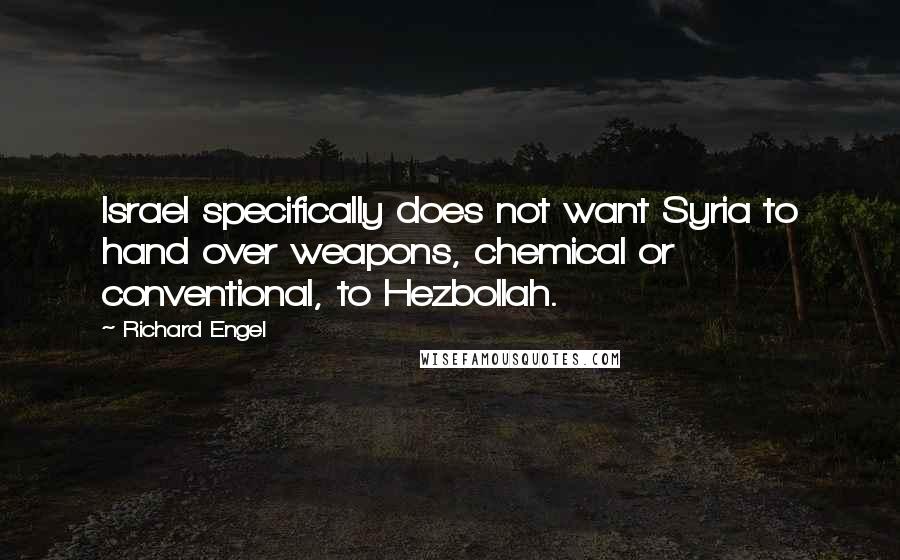 Richard Engel Quotes: Israel specifically does not want Syria to hand over weapons, chemical or conventional, to Hezbollah.