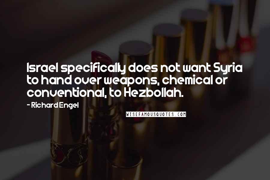 Richard Engel Quotes: Israel specifically does not want Syria to hand over weapons, chemical or conventional, to Hezbollah.