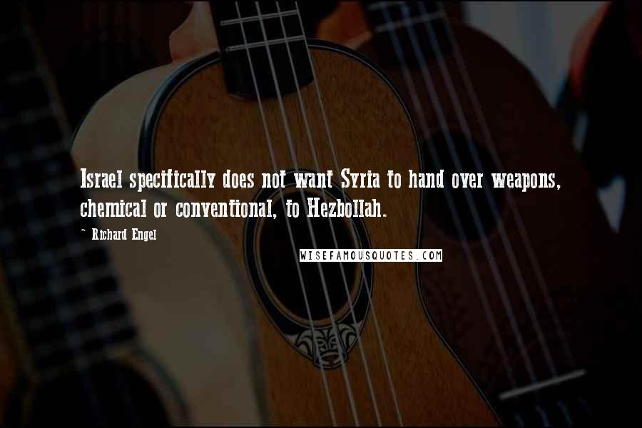 Richard Engel Quotes: Israel specifically does not want Syria to hand over weapons, chemical or conventional, to Hezbollah.