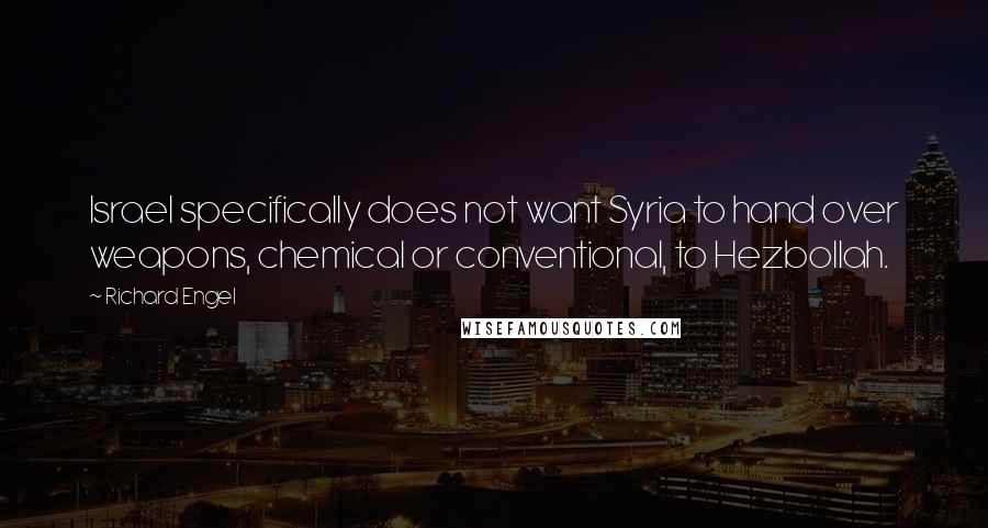 Richard Engel Quotes: Israel specifically does not want Syria to hand over weapons, chemical or conventional, to Hezbollah.