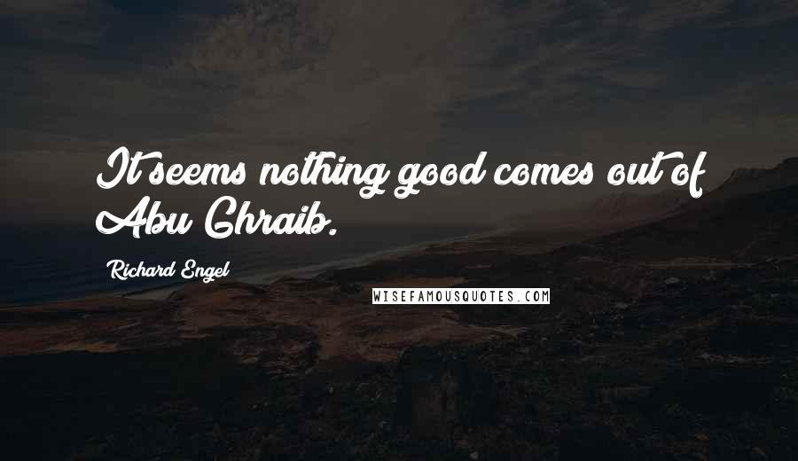 Richard Engel Quotes: It seems nothing good comes out of Abu Ghraib.