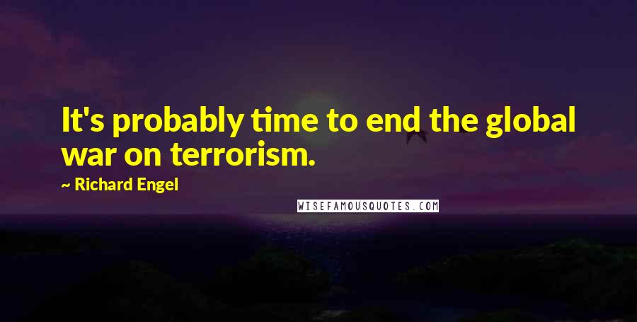 Richard Engel Quotes: It's probably time to end the global war on terrorism.