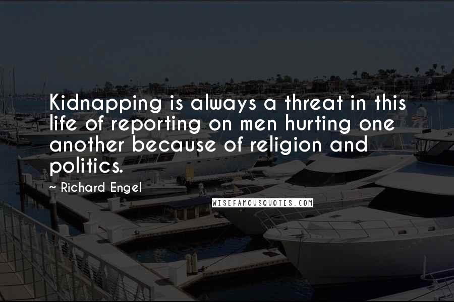Richard Engel Quotes: Kidnapping is always a threat in this life of reporting on men hurting one another because of religion and politics.