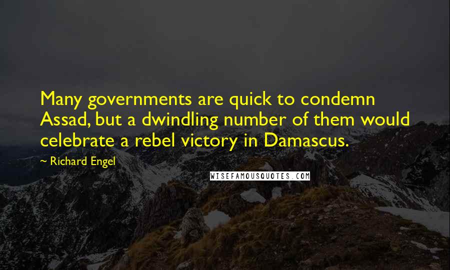 Richard Engel Quotes: Many governments are quick to condemn Assad, but a dwindling number of them would celebrate a rebel victory in Damascus.