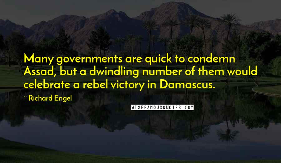 Richard Engel Quotes: Many governments are quick to condemn Assad, but a dwindling number of them would celebrate a rebel victory in Damascus.