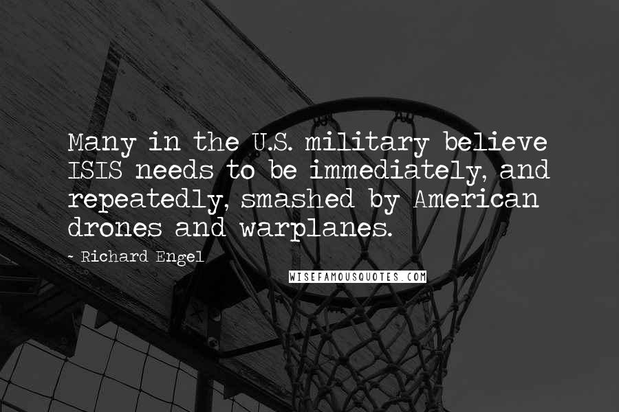 Richard Engel Quotes: Many in the U.S. military believe ISIS needs to be immediately, and repeatedly, smashed by American drones and warplanes.