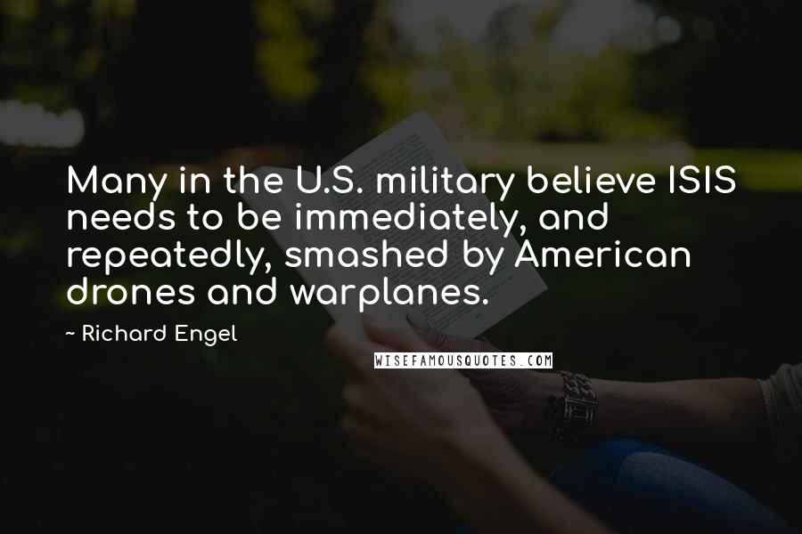 Richard Engel Quotes: Many in the U.S. military believe ISIS needs to be immediately, and repeatedly, smashed by American drones and warplanes.