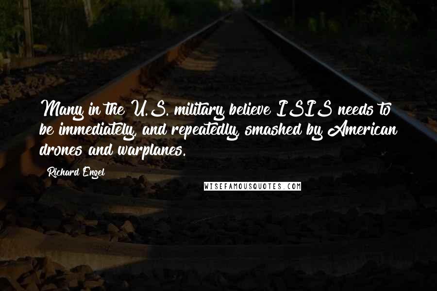 Richard Engel Quotes: Many in the U.S. military believe ISIS needs to be immediately, and repeatedly, smashed by American drones and warplanes.