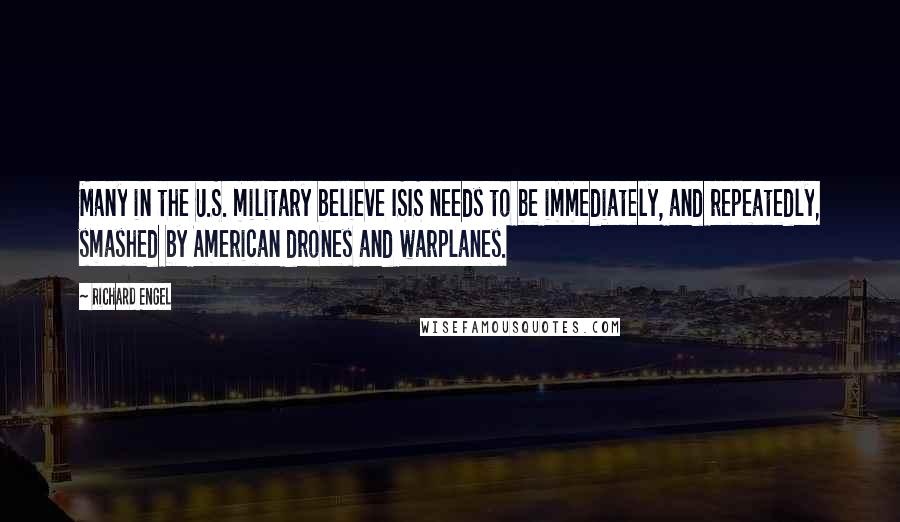 Richard Engel Quotes: Many in the U.S. military believe ISIS needs to be immediately, and repeatedly, smashed by American drones and warplanes.