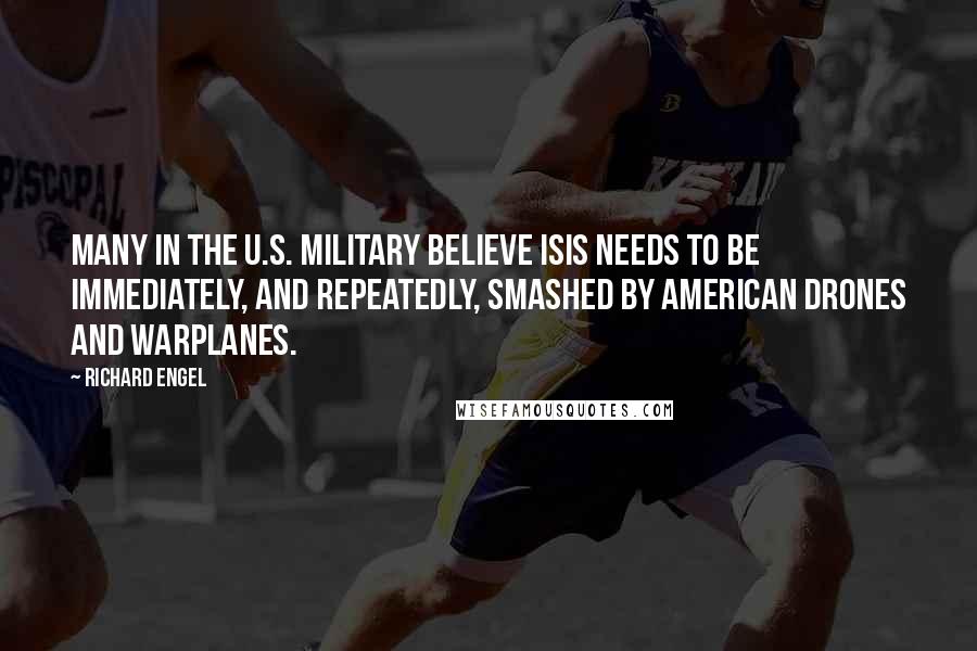 Richard Engel Quotes: Many in the U.S. military believe ISIS needs to be immediately, and repeatedly, smashed by American drones and warplanes.