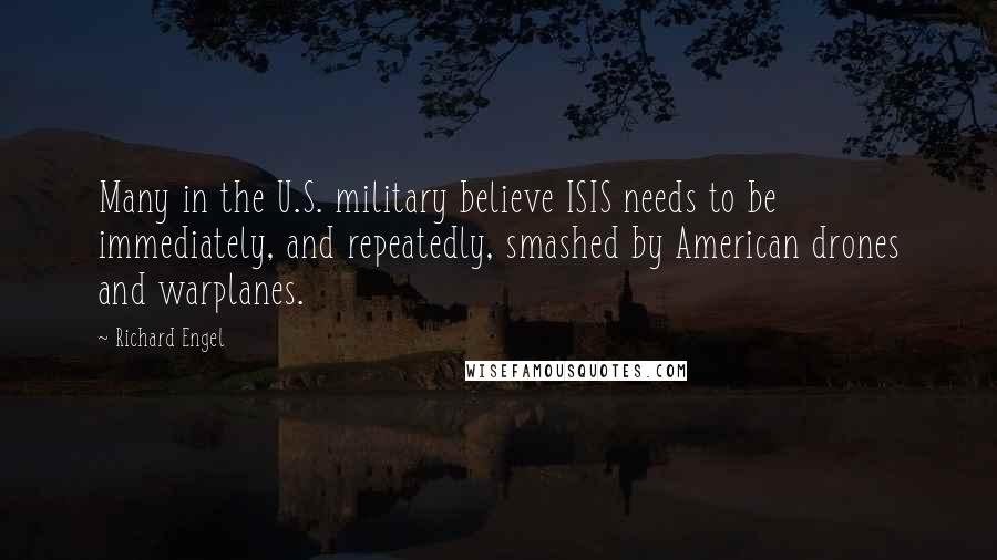 Richard Engel Quotes: Many in the U.S. military believe ISIS needs to be immediately, and repeatedly, smashed by American drones and warplanes.