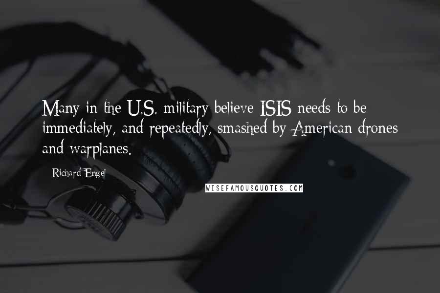 Richard Engel Quotes: Many in the U.S. military believe ISIS needs to be immediately, and repeatedly, smashed by American drones and warplanes.