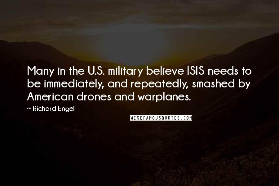 Richard Engel Quotes: Many in the U.S. military believe ISIS needs to be immediately, and repeatedly, smashed by American drones and warplanes.