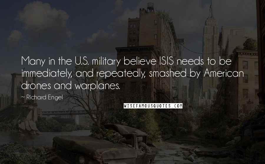 Richard Engel Quotes: Many in the U.S. military believe ISIS needs to be immediately, and repeatedly, smashed by American drones and warplanes.