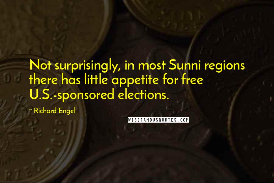 Richard Engel Quotes: Not surprisingly, in most Sunni regions there has little appetite for free U.S.-sponsored elections.