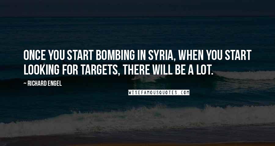Richard Engel Quotes: Once you start bombing in Syria, when you start looking for targets, there will be a lot.
