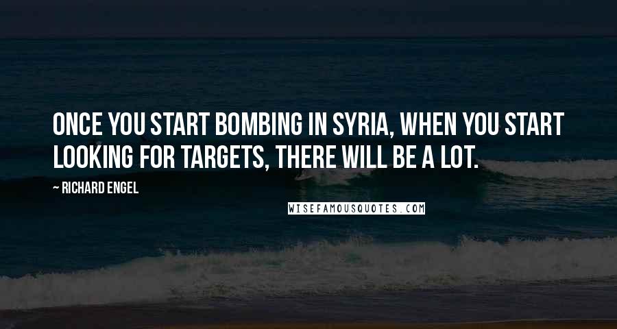 Richard Engel Quotes: Once you start bombing in Syria, when you start looking for targets, there will be a lot.